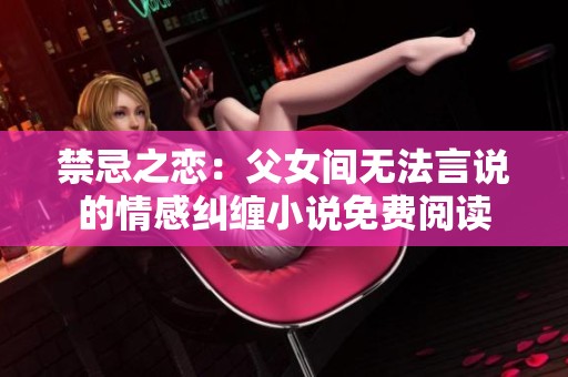 禁忌之恋：父女间无法言说的情感纠缠小说免费阅读