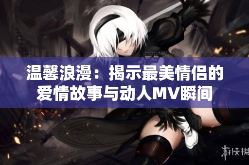 温馨浪漫：揭示最美情侣的爱情故事与动人MV瞬间