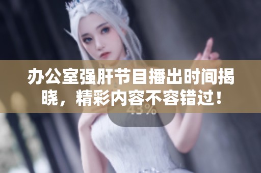 办公室强肝节目播出时间揭晓，精彩内容不容错过！