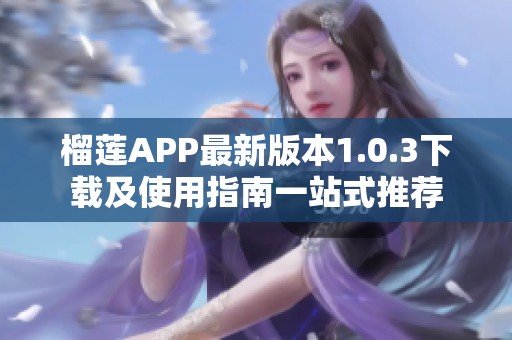 榴莲APP最新版本1.0.3下载及使用指南一站式推荐