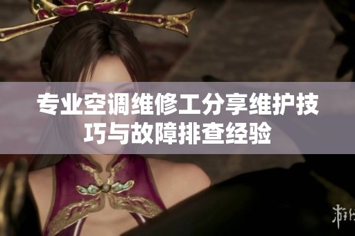 专业空调维修工分享维护技巧与故障排查经验