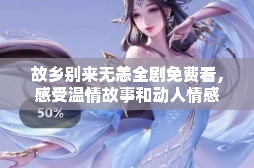 故乡别来无恙全剧免费看，感受温情故事和动人情感