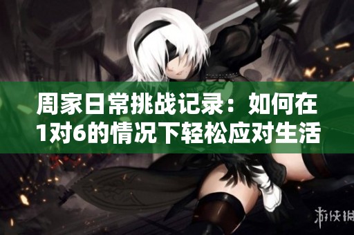 周家日常挑战记录：如何在1对6的情况下轻松应对生活琐事