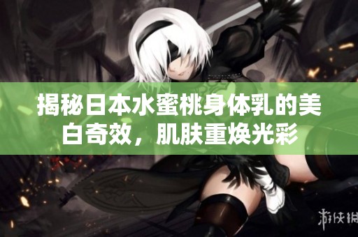 揭秘日本水蜜桃身体乳的美白奇效，肌肤重焕光彩