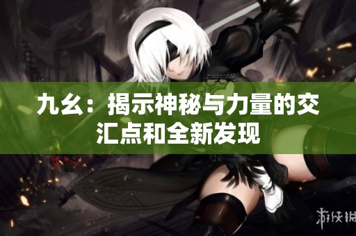 九幺：揭示神秘与力量的交汇点和全新发现