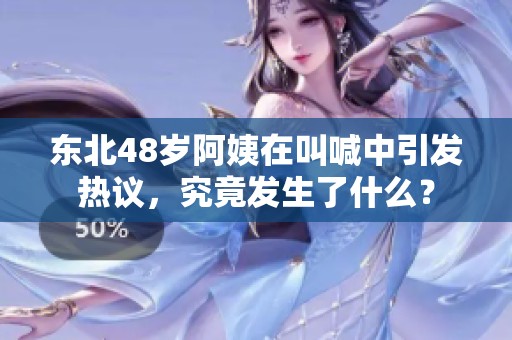 东北48岁阿姨在叫喊中引发热议，究竟发生了什么？