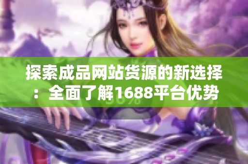 探索成品网站货源的新选择：全面了解1688平台优势