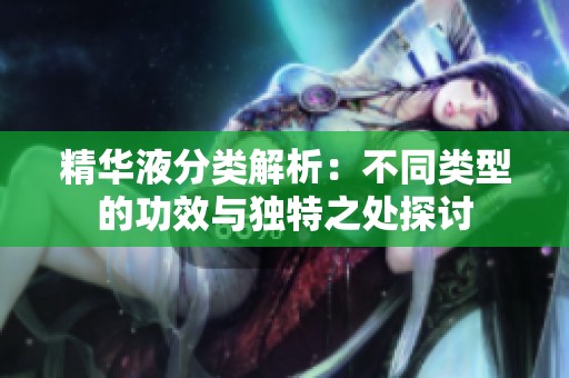 精华液分类解析：不同类型的功效与独特之处探讨