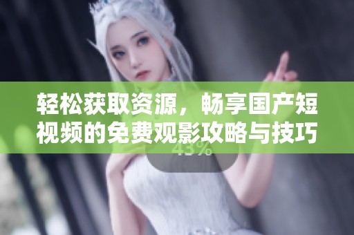 轻松获取资源，畅享国产短视频的免费观影攻略与技巧