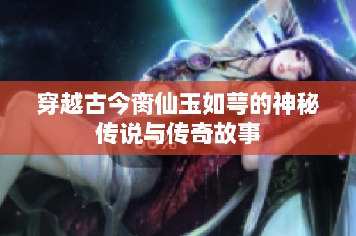 穿越古今脔仙玉如萼的神秘传说与传奇故事