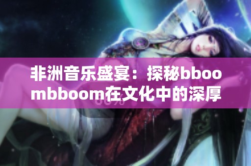 非洲音乐盛宴：探秘bboombboom在文化中的深厚含义