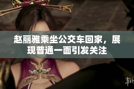 赵丽雅乘坐公交车回家，展现普通一面引发关注