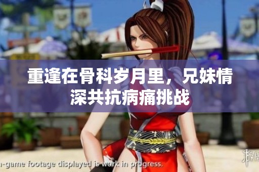 重逢在骨科岁月里，兄妹情深共抗病痛挑战