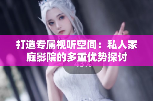 打造专属视听空间：私人家庭影院的多重优势探讨