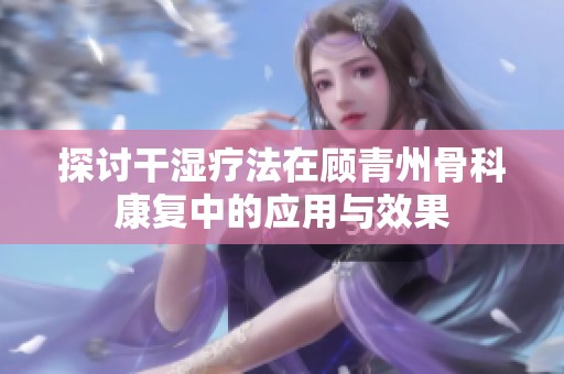 探讨干湿疗法在顾青州骨科康复中的应用与效果