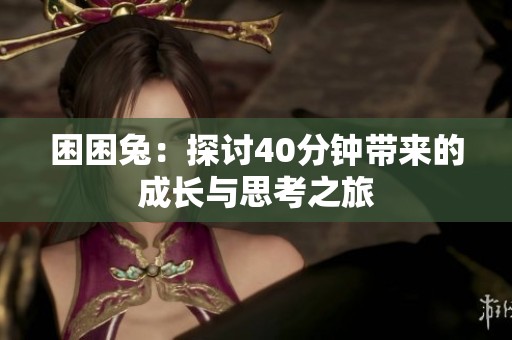 困困兔：探讨40分钟带来的成长与思考之旅