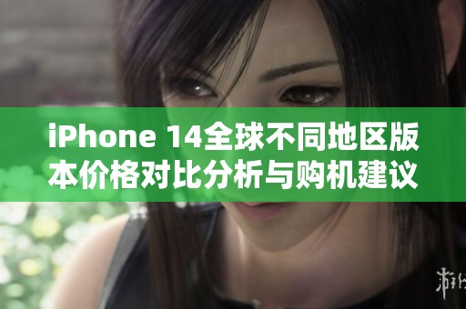 iPhone 14全球不同地区版本价格对比分析与购机建议