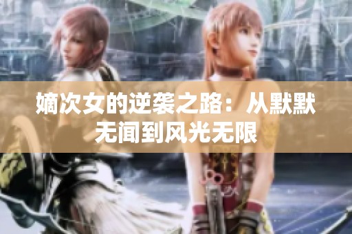 嫡次女的逆袭之路：从默默无闻到风光无限