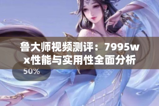 鲁大师视频测评：7995wx性能与实用性全面分析