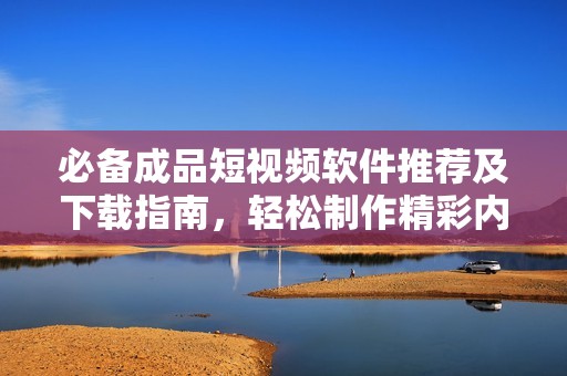 必备成品短视频软件推荐及下载指南，轻松制作精彩内容