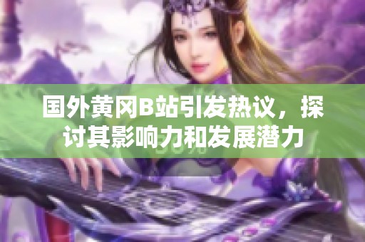 国外黄冈B站引发热议，探讨其影响力和发展潜力