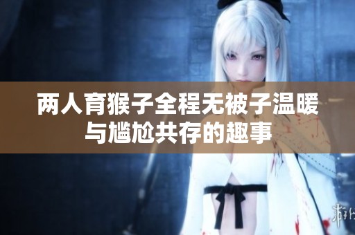 两人育猴子全程无被子温暖与尴尬共存的趣事