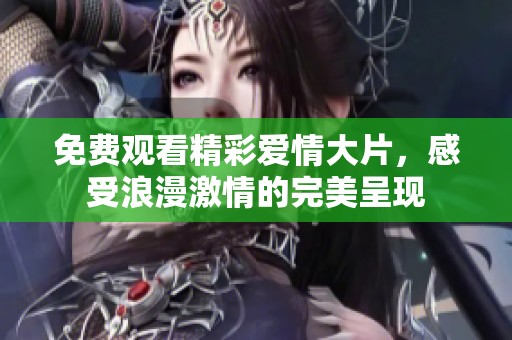 免费观看精彩爱情大片，感受浪漫激情的完美呈现