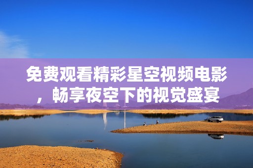 免费观看精彩星空视频电影，畅享夜空下的视觉盛宴