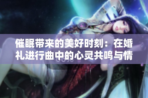 催眠带来的美好时刻：在婚礼进行曲中的心灵共鸣与情感交融