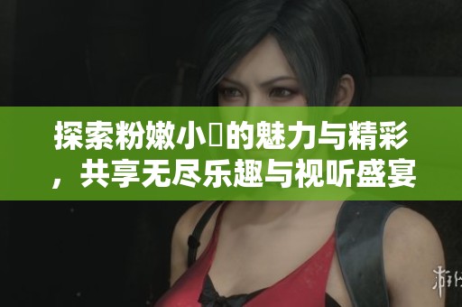 探索粉嫩小泬的魅力与精彩，共享无尽乐趣与视听盛宴