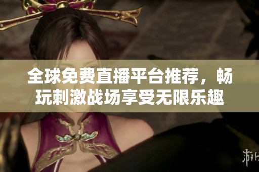 全球免费直播平台推荐，畅玩刺激战场享受无限乐趣