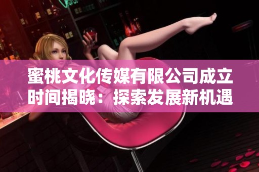 蜜桃文化传媒有限公司成立时间揭晓：探索发展新机遇