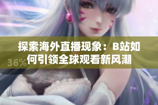 探索海外直播现象：B站如何引领全球观看新风潮