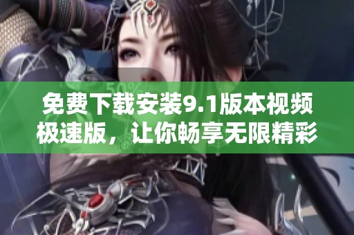 免费下载安装9.1版本视频极速版，让你畅享无限精彩