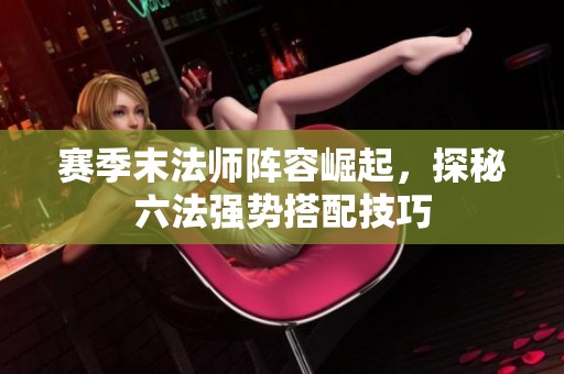 赛季末法师阵容崛起，探秘六法强势搭配技巧