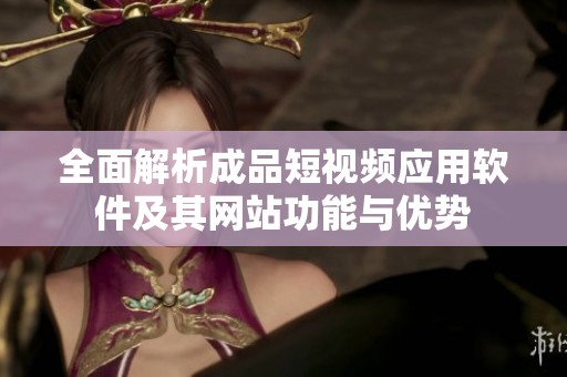 全面解析成品短视频应用软件及其网站功能与优势