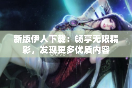 新版伊人下载：畅享无限精彩，发现更多优质内容