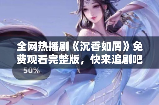 全网热播剧《沉香如屑》免费观看完整版，快来追剧吧！
