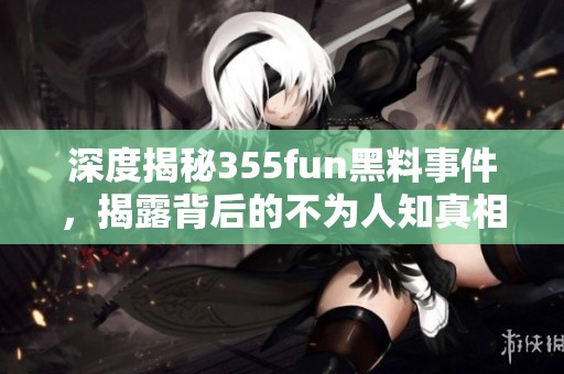 深度揭秘355fun黑料事件，揭露背后的不为人知真相