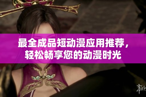 最全成品短动漫应用推荐，轻松畅享您的动漫时光
