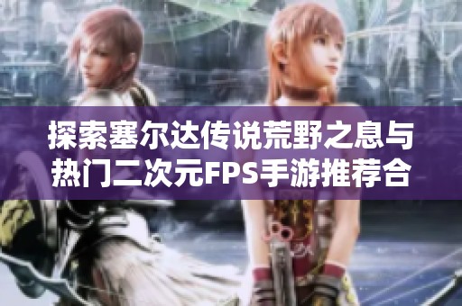 探索塞尔达传说荒野之息与热门二次元FPS手游推荐合集