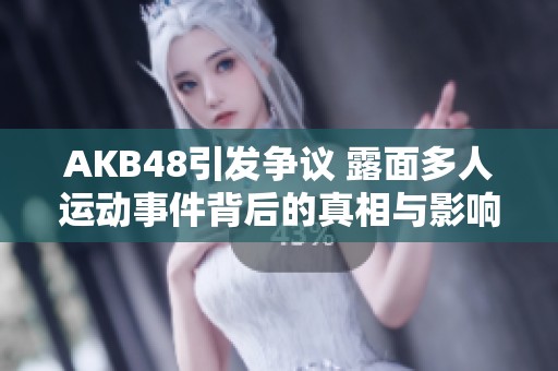 AKB48引发争议 露面多人运动事件背后的真相与影响