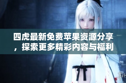 四虎最新免费苹果资源分享，探索更多精彩内容与福利