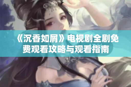 《沉香如屑》电视剧全剧免费观看攻略与观看指南