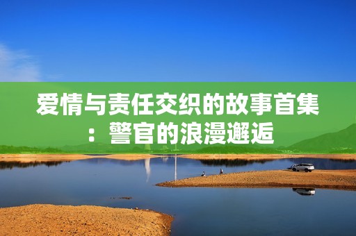 爱情与责任交织的故事首集：警官的浪漫邂逅