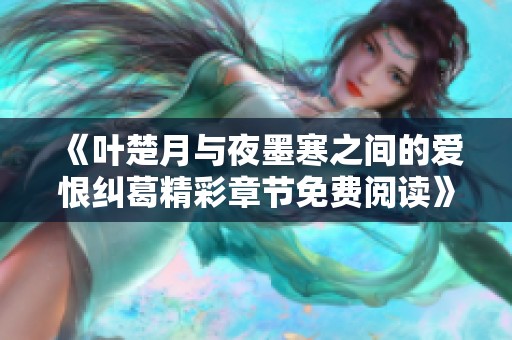 《叶楚月与夜墨寒之间的爱恨纠葛精彩章节免费阅读》