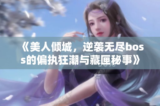 《美人倾城，逆袭无尽boss的偏执狂潮与藏匣秘事》