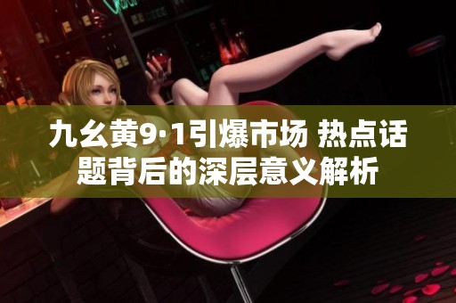 九幺黄9·1引爆市场 热点话题背后的深层意义解析