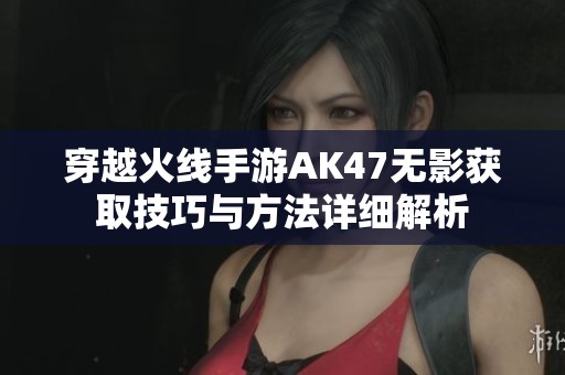 穿越火线手游AK47无影获取技巧与方法详细解析