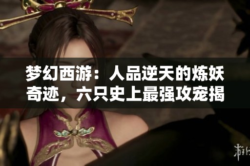 梦幻西游：人品逆天的炼妖奇迹，六只史上最强攻宠揭秘